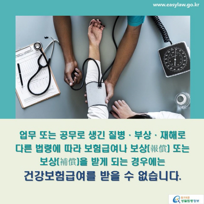 업무 또는 공무로 생긴 질병·부상·재해로 다른 법령에 따라 보험급여나 보상(報償) 또는 보상(補償)을 받게 되는 경우에는 건강보험급여를 받을 수 없습니다.